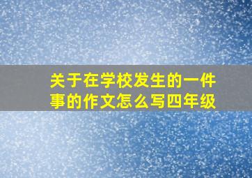 关于在学校发生的一件事的作文怎么写四年级