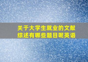 关于大学生就业的文献综述有哪些题目呢英语