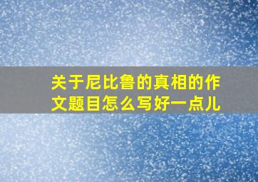 关于尼比鲁的真相的作文题目怎么写好一点儿