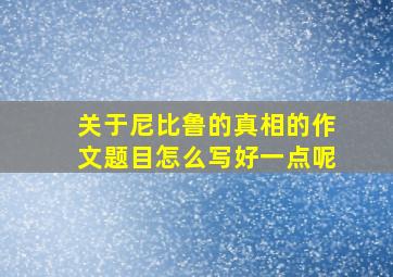 关于尼比鲁的真相的作文题目怎么写好一点呢