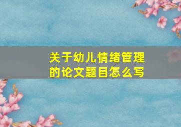 关于幼儿情绪管理的论文题目怎么写