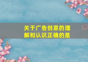 关于广告创意的理解和认识正确的是