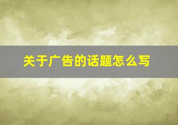 关于广告的话题怎么写