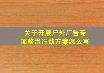 关于开展户外广告专项整治行动方案怎么写