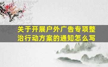 关于开展户外广告专项整治行动方案的通知怎么写