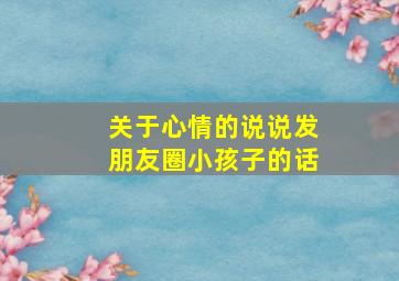 关于心情的说说发朋友圈小孩子的话