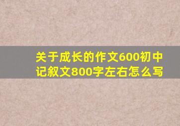 关于成长的作文600初中记叙文800字左右怎么写