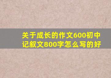 关于成长的作文600初中记叙文800字怎么写的好