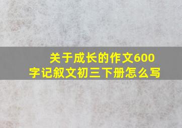 关于成长的作文600字记叙文初三下册怎么写