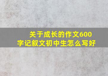 关于成长的作文600字记叙文初中生怎么写好