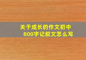 关于成长的作文初中800字记叙文怎么写