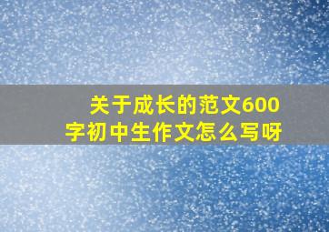 关于成长的范文600字初中生作文怎么写呀