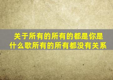 关于所有的所有的都是你是什么歌所有的所有都没有关系