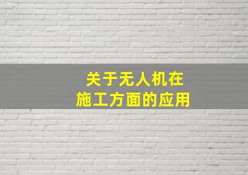 关于无人机在施工方面的应用