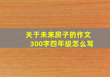 关于未来房子的作文300字四年级怎么写