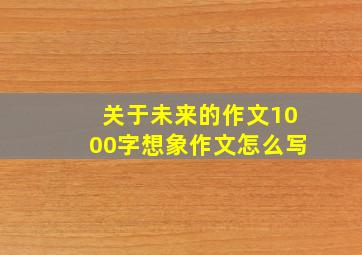 关于未来的作文1000字想象作文怎么写