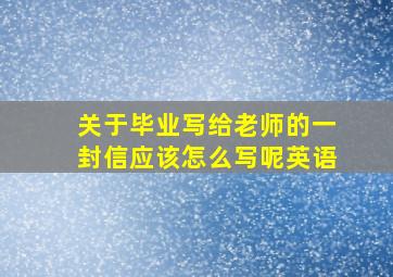 关于毕业写给老师的一封信应该怎么写呢英语