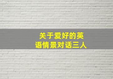 关于爱好的英语情景对话三人