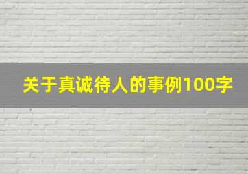 关于真诚待人的事例100字