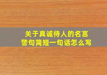 关于真诚待人的名言警句简短一句话怎么写