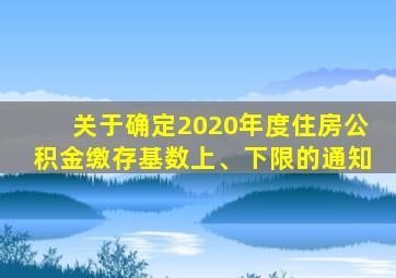 关于确定2020年度住房公积金缴存基数上、下限的通知