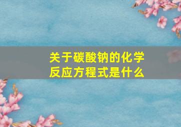 关于碳酸钠的化学反应方程式是什么