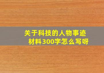 关于科技的人物事迹材料300字怎么写呀