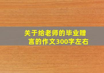 关于给老师的毕业赠言的作文300字左右