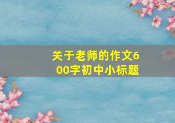 关于老师的作文600字初中小标题