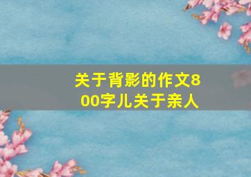 关于背影的作文800字儿关于亲人