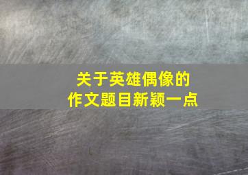 关于英雄偶像的作文题目新颖一点