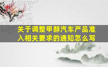 关于调整甲醇汽车产品准入相关要求的通知怎么写