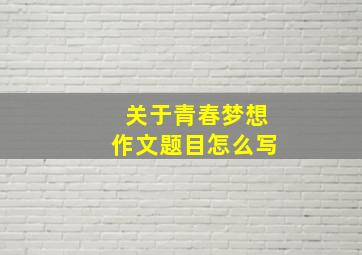 关于青春梦想作文题目怎么写