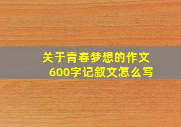 关于青春梦想的作文600字记叙文怎么写