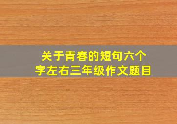 关于青春的短句六个字左右三年级作文题目