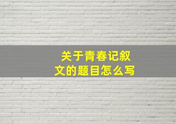 关于青春记叙文的题目怎么写