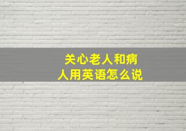 关心老人和病人用英语怎么说