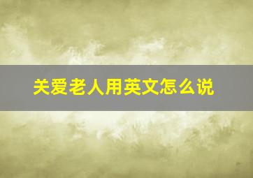 关爱老人用英文怎么说