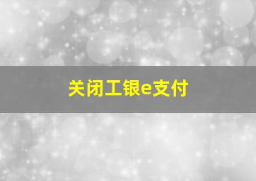 关闭工银e支付