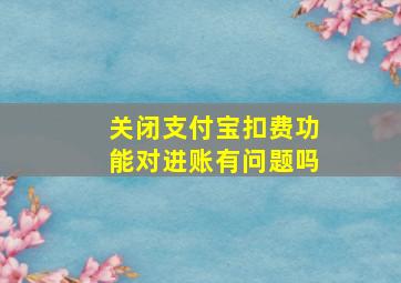 关闭支付宝扣费功能对进账有问题吗