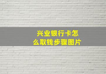 兴业银行卡怎么取钱步骤图片