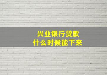 兴业银行贷款什么时候能下来