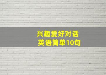 兴趣爱好对话英语简单10句