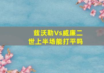 兹沃勒Vs威廉二世上半场能打平吗