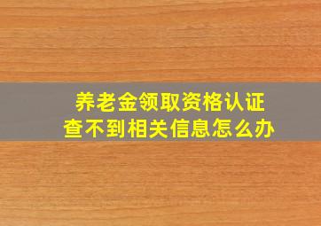 养老金领取资格认证查不到相关信息怎么办