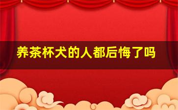 养茶杯犬的人都后悔了吗