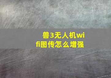 兽3无人机wifi图传怎么增强