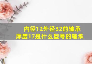 内径12外径32的轴承厚度17是什么型号的轴承