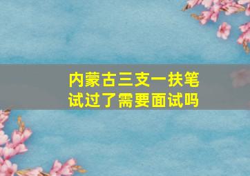 内蒙古三支一扶笔试过了需要面试吗