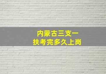 内蒙古三支一扶考完多久上岗